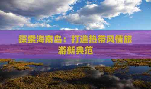 海南高端定制旅游 打造專屬非凡旅程，探索海島奢華新境界
